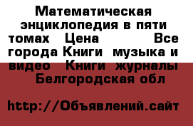 Математическая энциклопедия в пяти томах › Цена ­ 1 000 - Все города Книги, музыка и видео » Книги, журналы   . Белгородская обл.